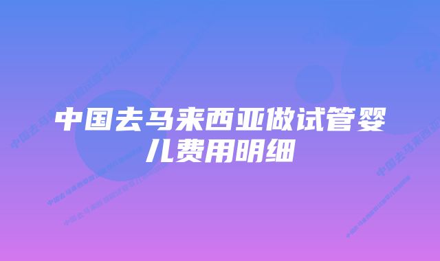 中国去马来西亚做试管婴儿费用明细