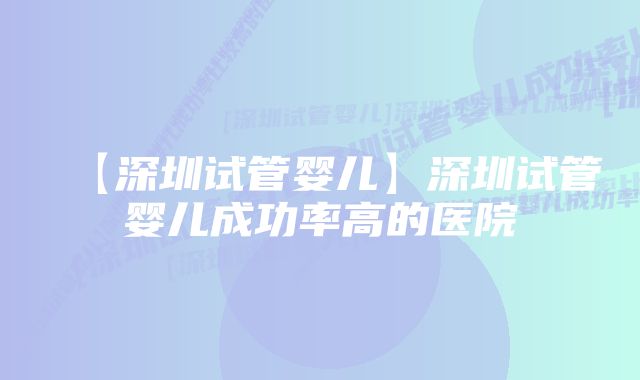 【深圳试管婴儿】深圳试管婴儿成功率高的医院