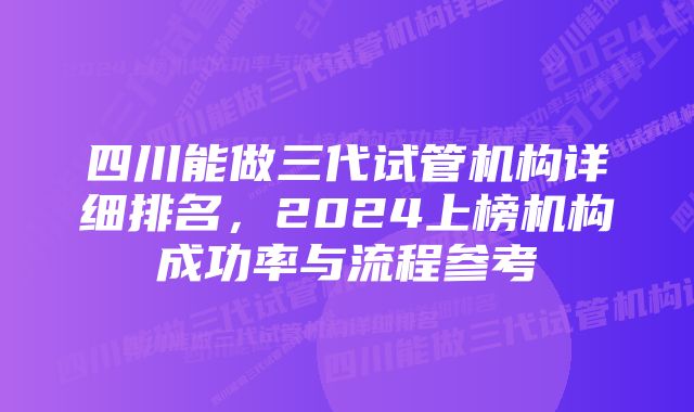 四川能做三代试管机构详细排名，2024上榜机构成功率与流程参考