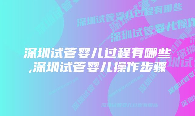 深圳试管婴儿过程有哪些,深圳试管婴儿操作步骤