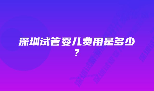 深圳试管婴儿费用是多少?