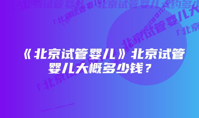 《北京试管婴儿》北京试管婴儿大概多少钱？