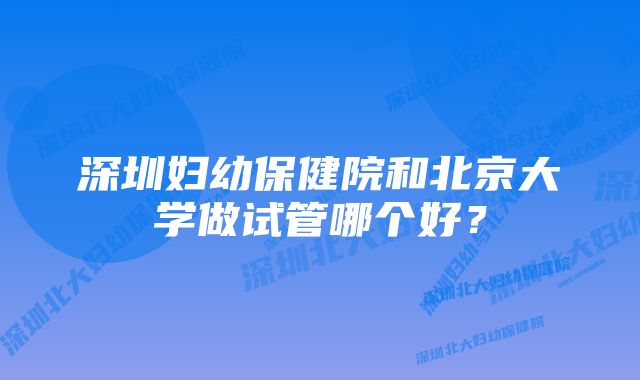 深圳妇幼保健院和北京大学做试管哪个好？