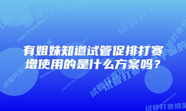 有姐妹知道试管促排打赛增使用的是什么方案吗？