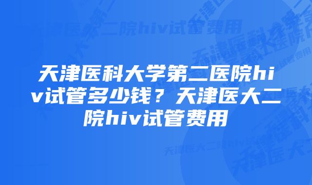 天津医科大学第二医院hiv试管多少钱？天津医大二院hiv试管费用