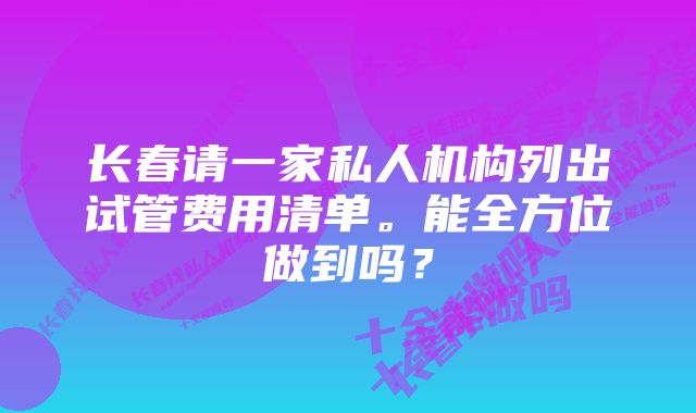 长春请一家私人机构列出试管费用清单。能全方位做到吗？