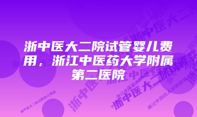 浙中医大二院试管婴儿费用，浙江中医药大学附属第二医院