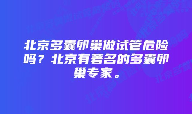 北京多囊卵巢做试管危险吗？北京有著名的多囊卵巢专家。