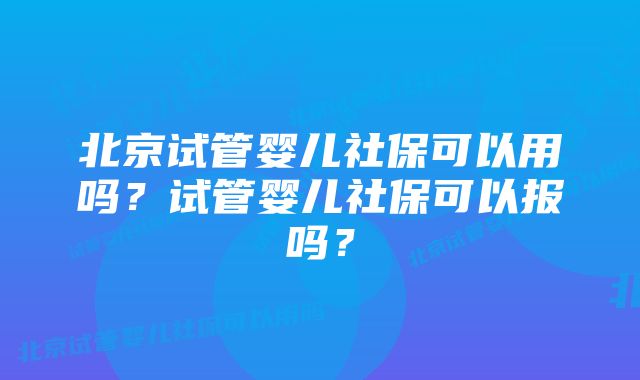 北京试管婴儿社保可以用吗？试管婴儿社保可以报吗？