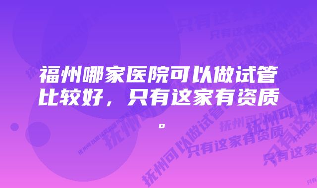 福州哪家医院可以做试管比较好，只有这家有资质。