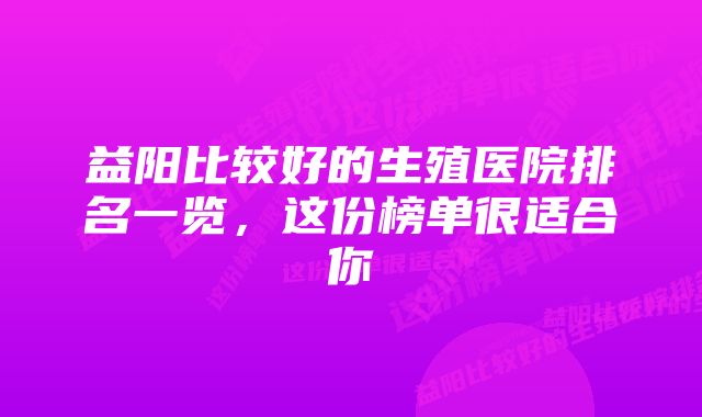 益阳比较好的生殖医院排名一览，这份榜单很适合你