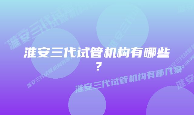 淮安三代试管机构有哪些？