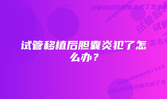 试管移植后胆囊炎犯了怎么办？