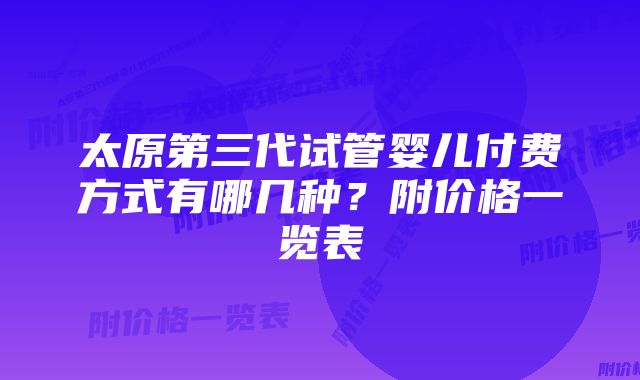 太原第三代试管婴儿付费方式有哪几种？附价格一览表