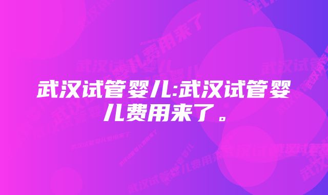 武汉试管婴儿:武汉试管婴儿费用来了。