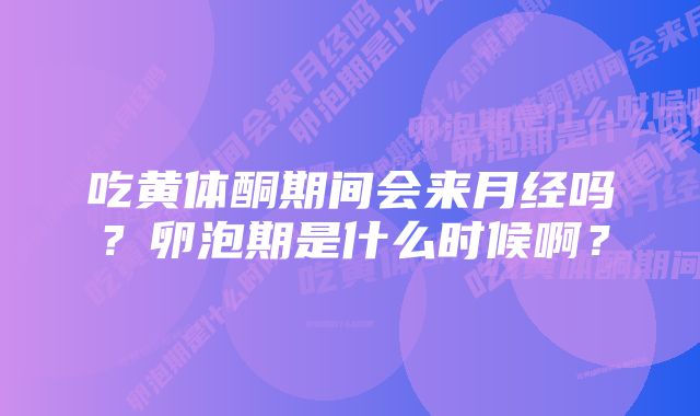 吃黄体酮期间会来月经吗？卵泡期是什么时候啊？