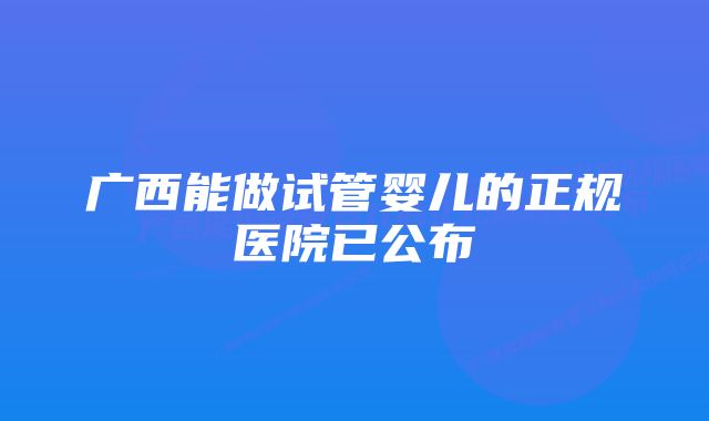 广西能做试管婴儿的正规医院已公布