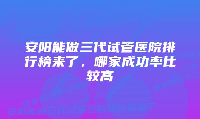 安阳能做三代试管医院排行榜来了，哪家成功率比较高