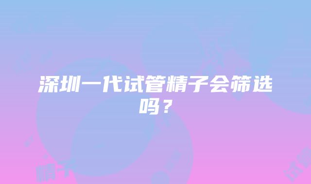 深圳一代试管精子会筛选吗？