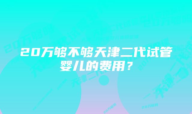 20万够不够天津二代试管婴儿的费用？