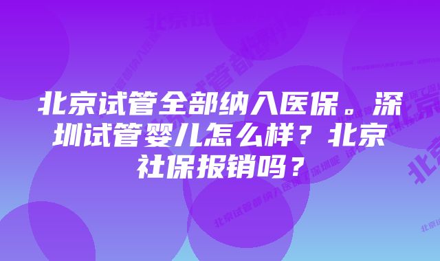 北京试管全部纳入医保。深圳试管婴儿怎么样？北京社保报销吗？