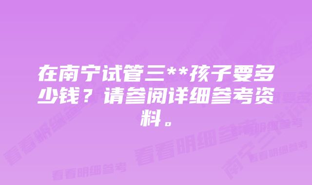 在南宁试管三**孩子要多少钱？请参阅详细参考资料。