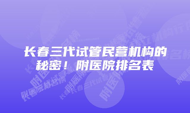 长春三代试管民营机构的秘密！附医院排名表