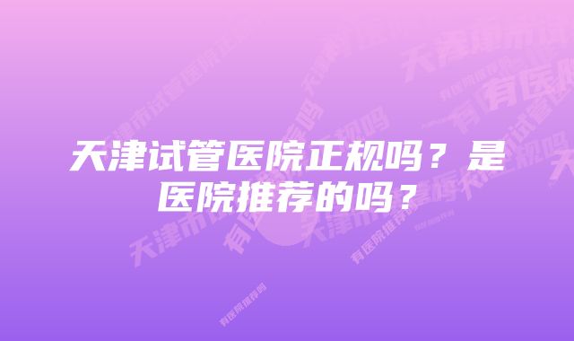 天津试管医院正规吗？是医院推荐的吗？