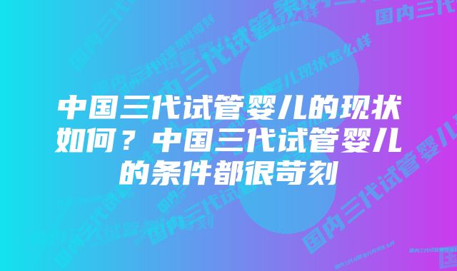 中国三代试管婴儿的现状如何？中国三代试管婴儿的条件都很苛刻