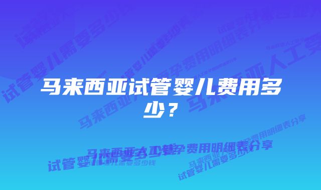 马来西亚试管婴儿费用多少？