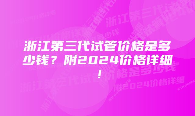 浙江第三代试管价格是多少钱？附2024价格详细！