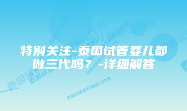 特别关注-泰国试管婴儿都做三代吗？-详细解答