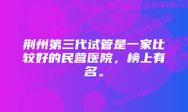 荆州第三代试管是一家比较好的民营医院，榜上有名。