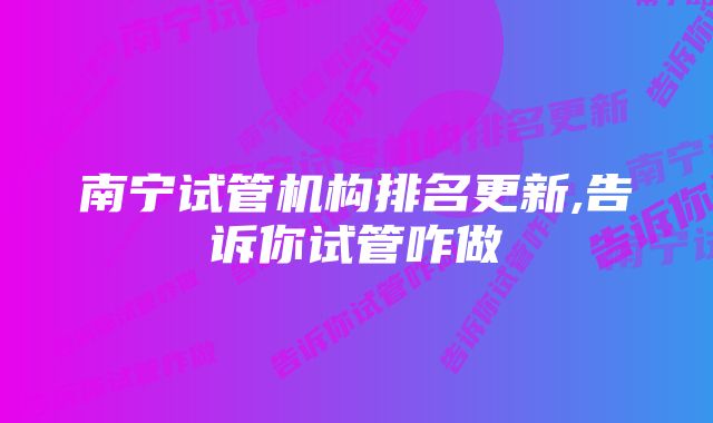 南宁试管机构排名更新,告诉你试管咋做