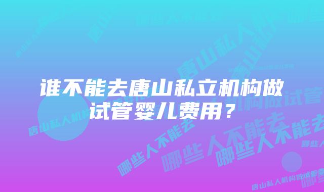 谁不能去唐山私立机构做试管婴儿费用？