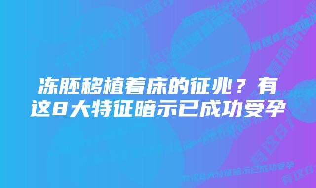 冻胚移植着床的征兆？有这8大特征暗示已成功受孕