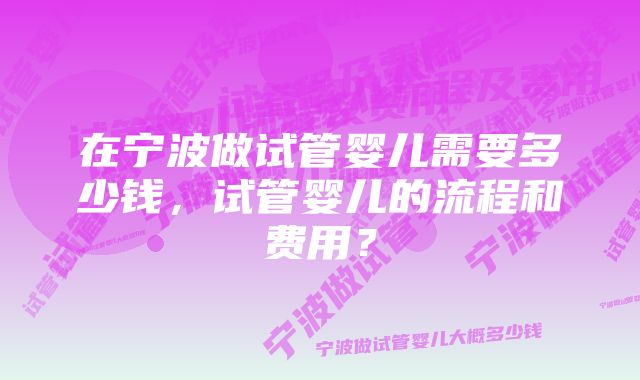 在宁波做试管婴儿需要多少钱，试管婴儿的流程和费用？