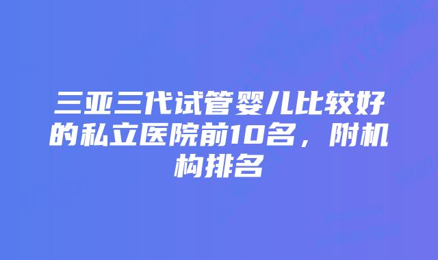 三亚三代试管婴儿比较好的私立医院前10名，附机构排名