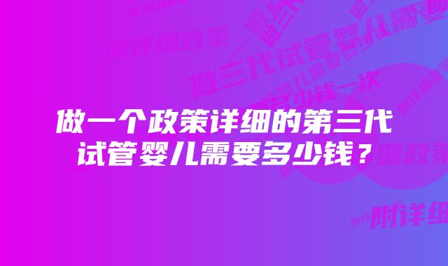 做一个政策详细的第三代试管婴儿需要多少钱？