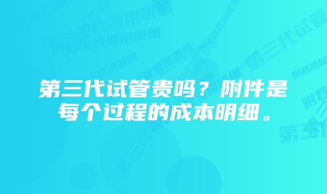 第三代试管贵吗？附件是每个过程的成本明细。