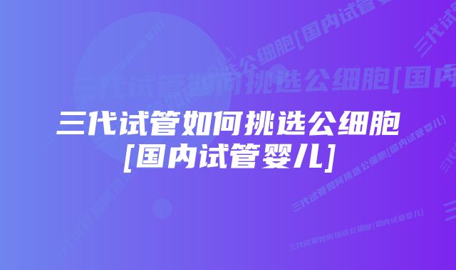 三代试管如何挑选公细胞[国内试管婴儿]