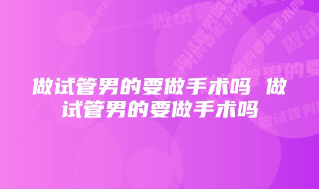 做试管男的要做手术吗 做试管男的要做手术吗