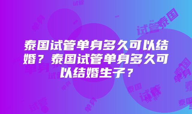 泰国试管单身多久可以结婚？泰国试管单身多久可以结婚生子？