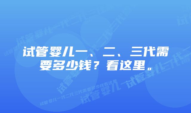 试管婴儿一、二、三代需要多少钱？看这里。