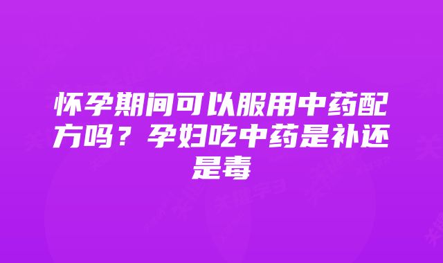 怀孕期间可以服用中药配方吗？孕妇吃中药是补还是毒