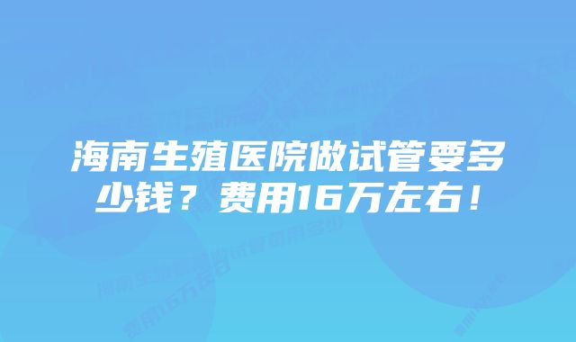 海南生殖医院做试管要多少钱？费用16万左右！