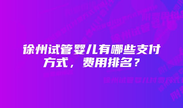 徐州试管婴儿有哪些支付方式，费用排名？