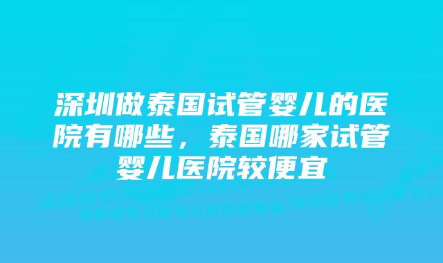 深圳做泰国试管婴儿的医院有哪些，泰国哪家试管婴儿医院较便宜