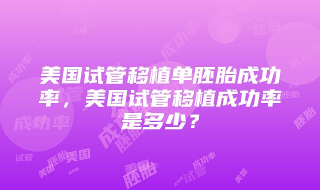 美国试管移植单胚胎成功率，美国试管移植成功率是多少？