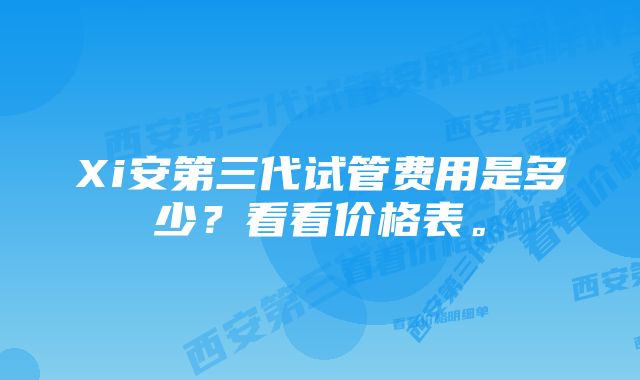 Xi安第三代试管费用是多少？看看价格表。